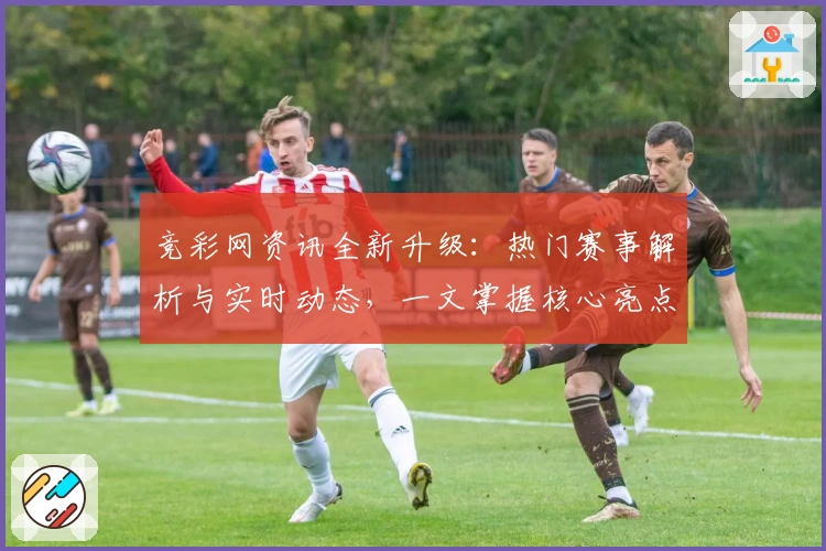 竞彩网资讯全新升级:热门赛事解析与实时动态,一文掌握核心亮点