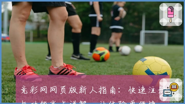 竞彩网网页版新人指南：快速注册与功能亮点详解，让体验更便捷