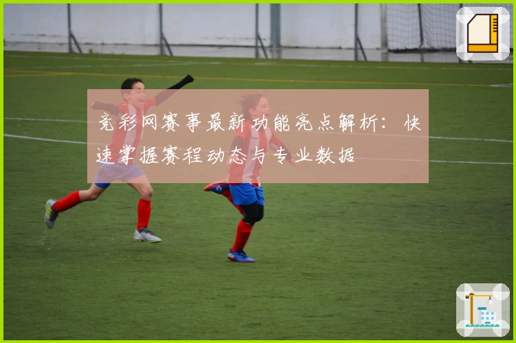 竞彩网赛事最新功能亮点解析：快速掌握赛程动态与专业数据