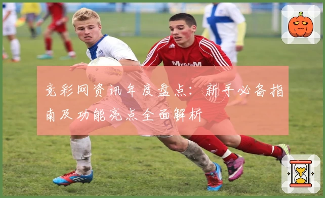 竞彩网资讯年度盘点：新手必备指南及功能亮点全面解析
