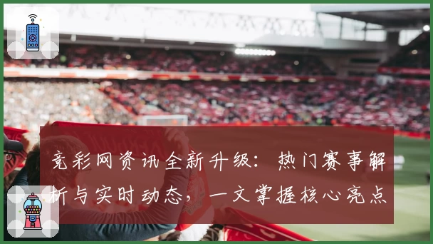 竞彩网资讯全新升级:热门赛事解析与实时动态,一文掌握核心亮点