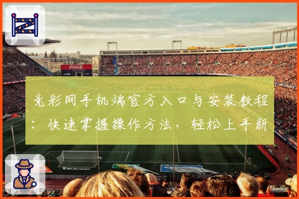 竞彩网手机端官方入口与安装教程:快速掌握操作方法,轻松上手新手必看指南