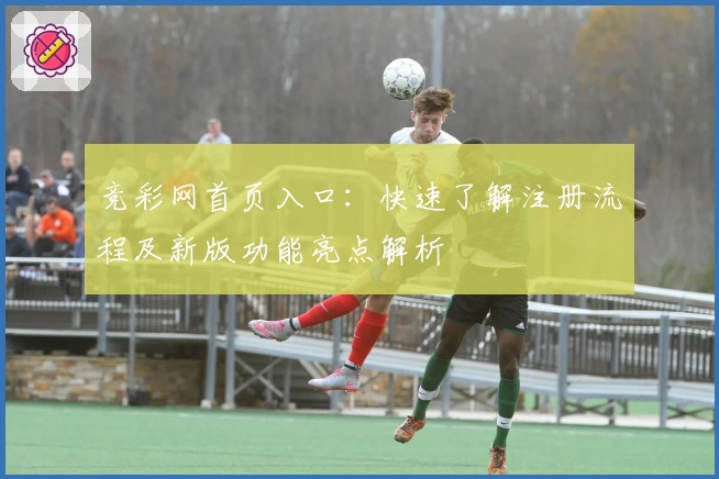 竞彩网首页入口：快速了解注册流程及新版功能亮点解析
