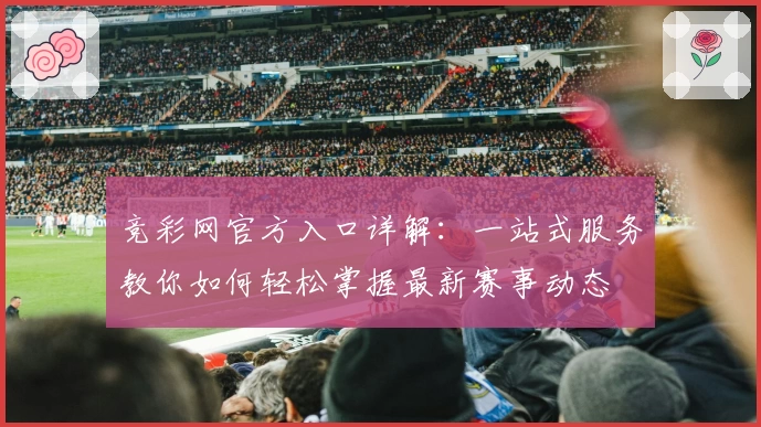 竞彩网官方入口详解:一站式服务教你如何轻松掌握最新赛事动态