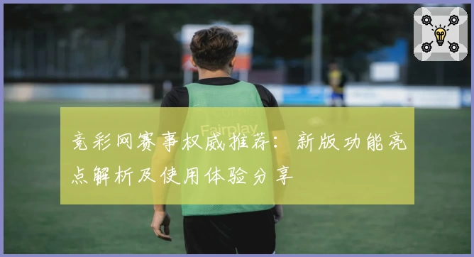 竞彩网赛事权威推荐：新版功能亮点解析及使用体验分享