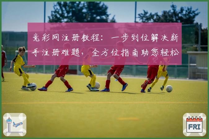 竞彩网注册教程：一步到位解决新手注册难题，全方位指南助您轻松上手