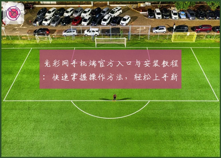 竞彩网手机端官方入口与安装教程:快速掌握操作方法,轻松上手新手必看指南