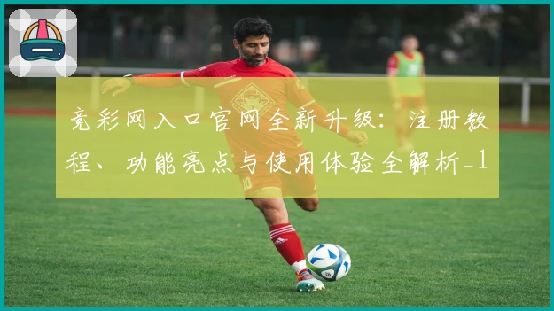 竞彩网入口官网全新升级:注册教程、功能亮点与使用体验全解析_1