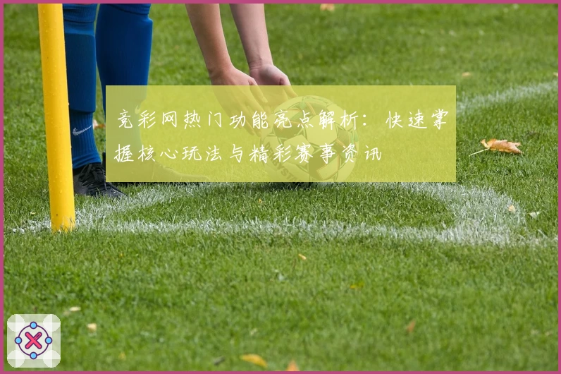 竞彩网热门功能亮点解析：快速掌握核心玩法与精彩赛事资讯