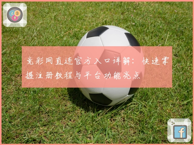 竞彩网直连官方入口详解：快速掌握注册教程与平台功能亮点
