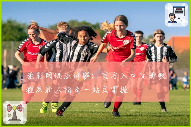 竞彩网玩法详解：官方入口注册教程及新人指南一站式掌握