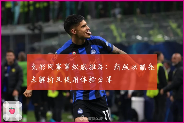 竞彩网赛事权威推荐：新版功能亮点解析及使用体验分享
