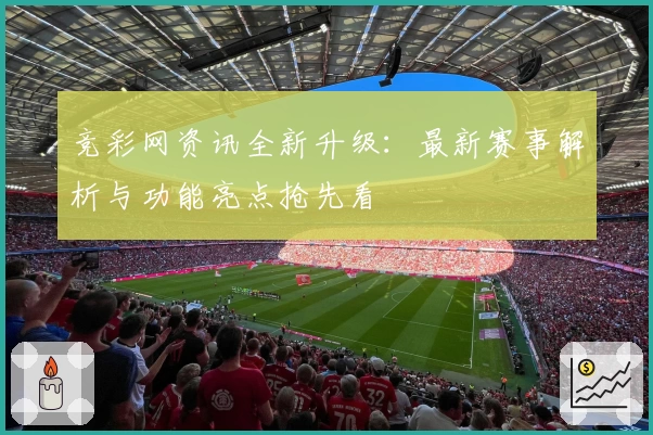 竞彩网资讯全新升级：最新赛事解析与功能亮点抢先看