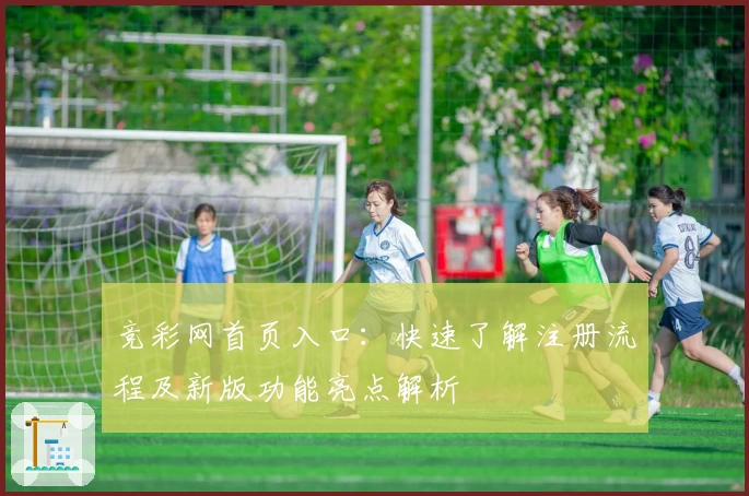 竞彩网首页入口:快速了解注册流程及新版功能亮点解析