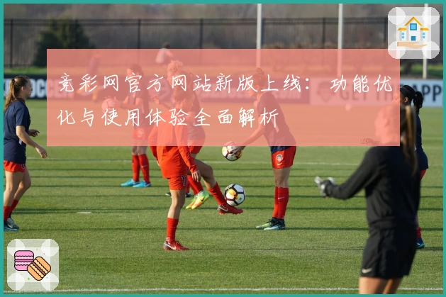竞彩网官方网站新版上线：功能优化与使用体验全面解析