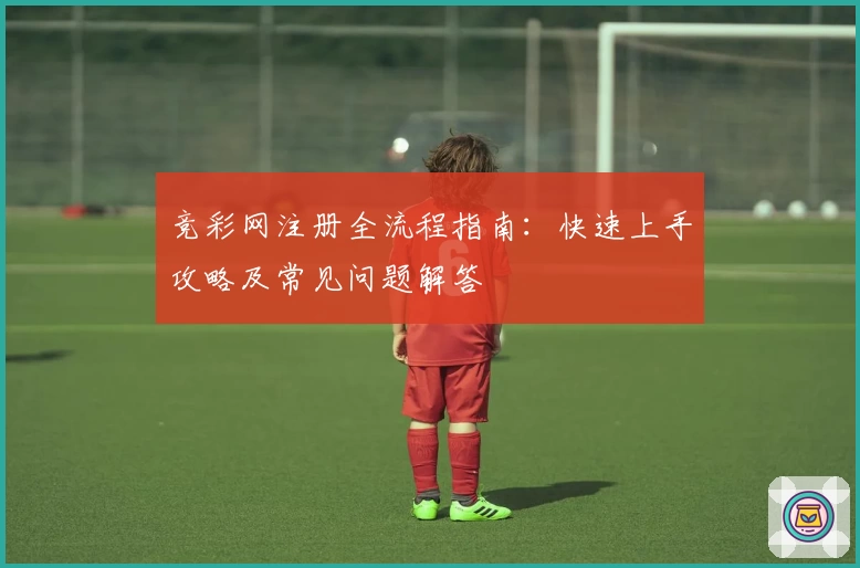 竞彩网注册全流程指南:快速上手攻略及常见问题解答