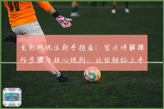 竞彩网玩法新手指南：官方详解操作步骤与核心规则，让你轻松上手