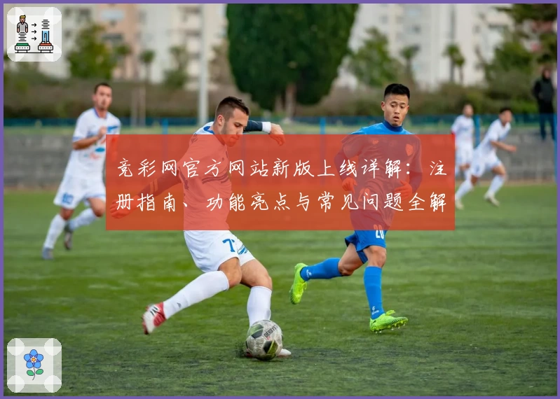 竞彩网官方网站新版上线详解:注册指南、功能亮点与常见问题全解析