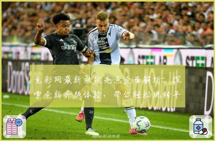 竞彩网最新功能亮点全面解析：探索全新升级体验，带你轻松玩转平台