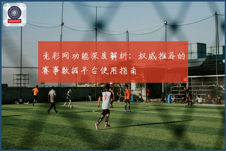 竞彩网功能深度解析:权威推荐的赛事数据平台使用指南