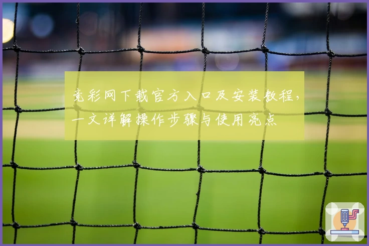 竞彩网下载官方入口及安装教程，一文详解操作步骤与使用亮点