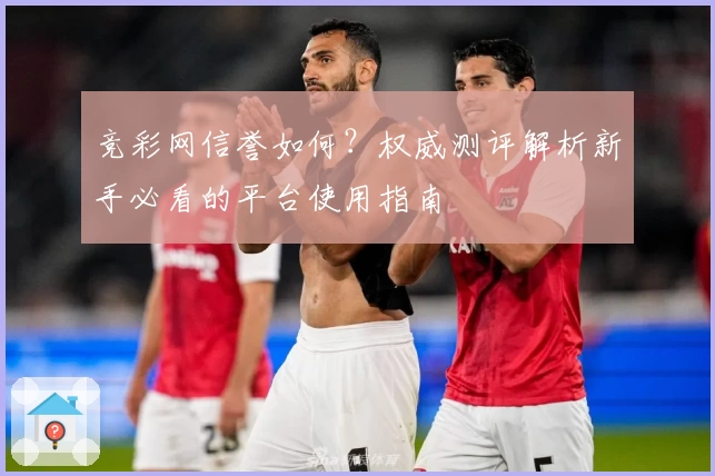 竞彩网信誉如何？权威测评解析新手必看的平台使用指南