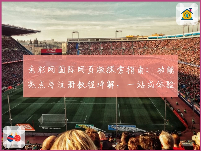 竞彩网国际网页版探索指南：功能亮点与注册教程详解，一站式体验全新互动魅力