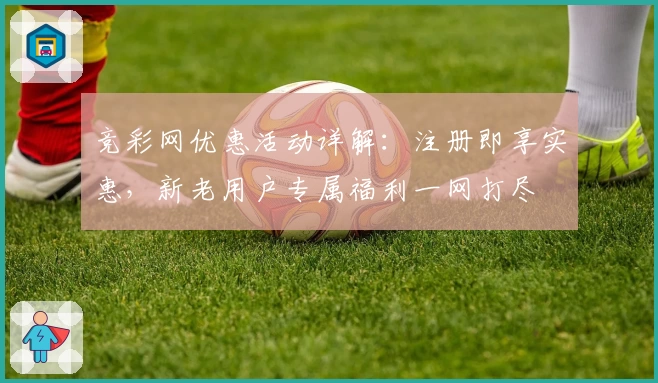 竞彩网优惠活动详解：注册即享实惠，新老用户专属福利一网打尽
