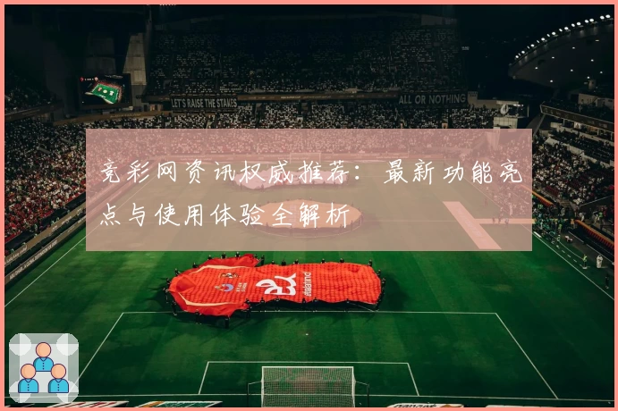 竞彩网资讯权威推荐：最新功能亮点与使用体验全解析
