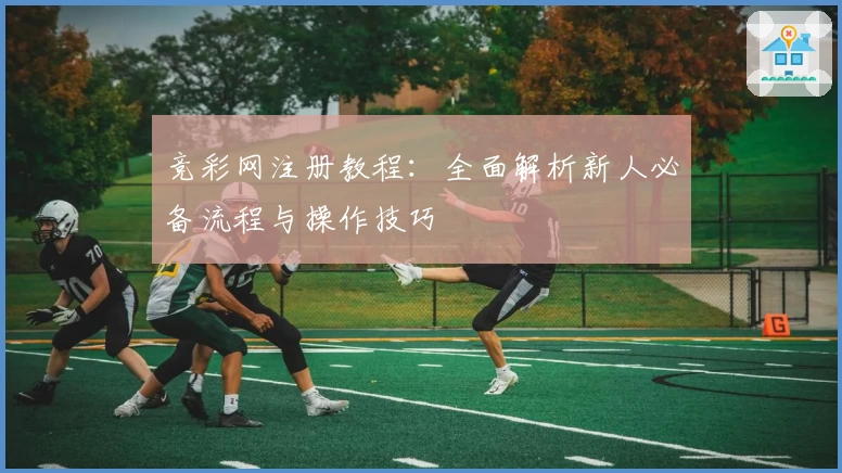 竞彩网注册教程：全面解析新人必备流程与操作技巧