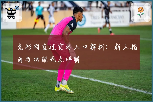 竞彩网直连官方入口解析:新人指南与功能亮点详解