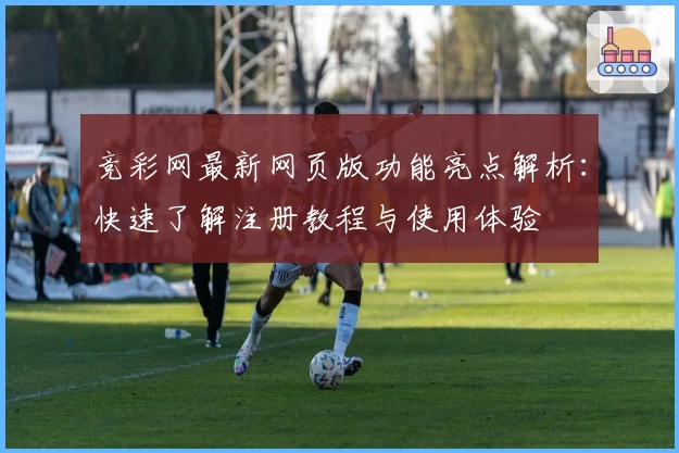 竞彩网最新网页版功能亮点解析:快速了解注册教程与使用体验