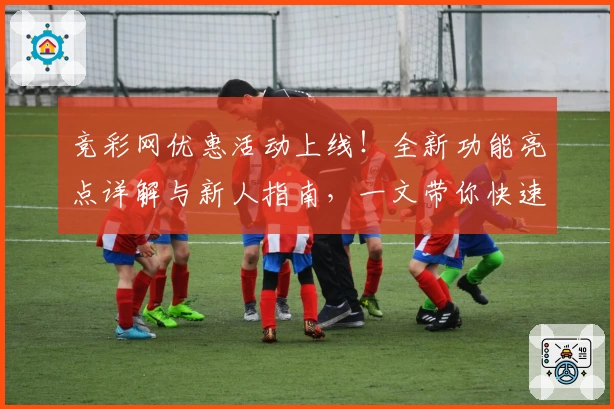 竞彩网优惠活动上线!全新功能亮点详解与新人指南,一文带你快速掌握玩法