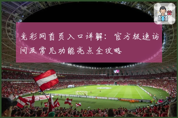 竞彩网首页入口详解:官方极速访问及常见功能亮点全攻略