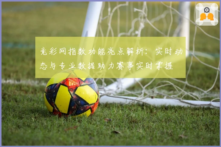 竞彩网指数功能亮点解析:实时动态与专业数据助力赛事实时掌握