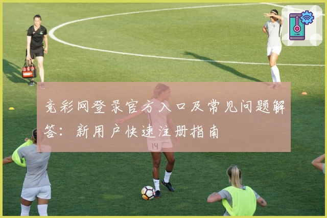 竞彩网登录官方入口及常见问题解答：新用户快速注册指南