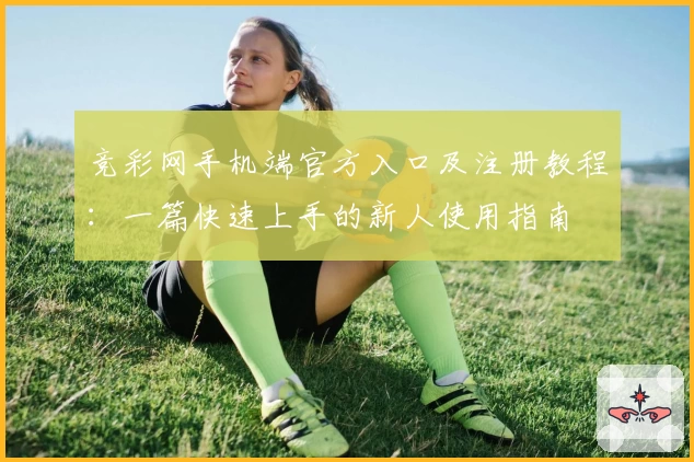 竞彩网手机端官方入口及注册教程：一篇快速上手的新人使用指南