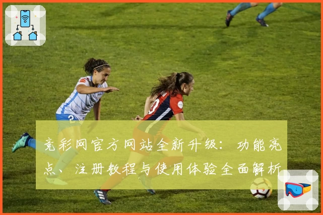 竞彩网官方网站全新升级：功能亮点、注册教程与使用体验全面解析