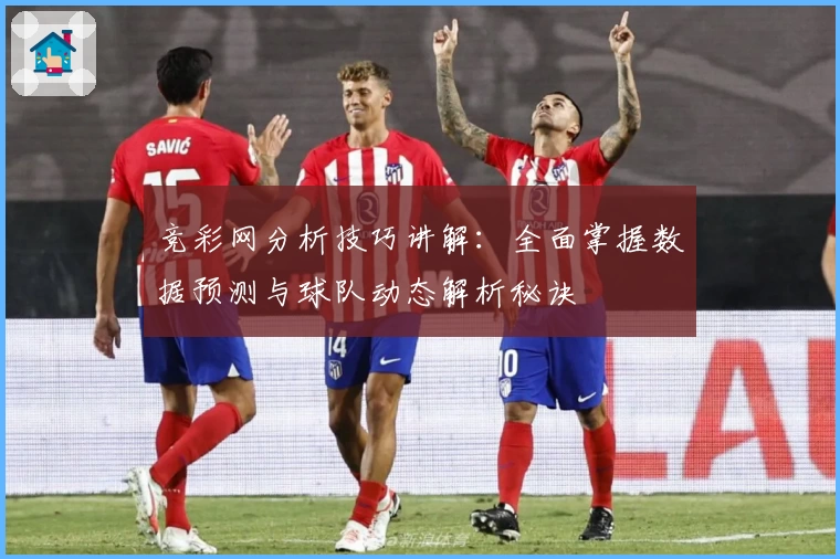 竞彩网分析技巧讲解：全面掌握数据预测与球队动态解析秘诀