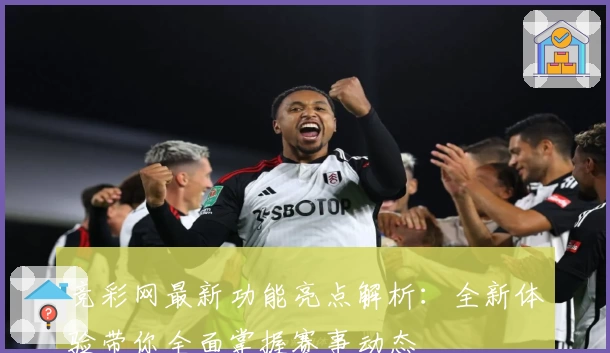 竞彩网最新功能亮点解析：全新体验带你全面掌握赛事动态