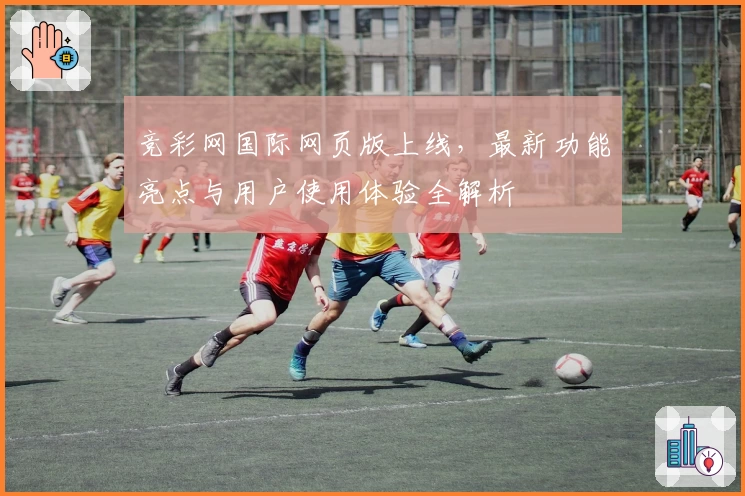 竞彩网国际网页版上线,最新功能亮点与用户使用体验全解析