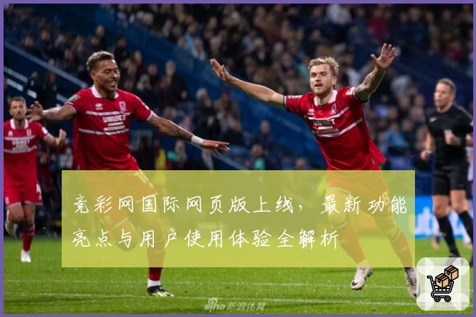 竞彩网国际网页版上线,最新功能亮点与用户使用体验全解析