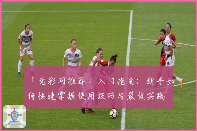 「竞彩网推荐」入门指南:新手如何快速掌握使用技巧与最佳实践
