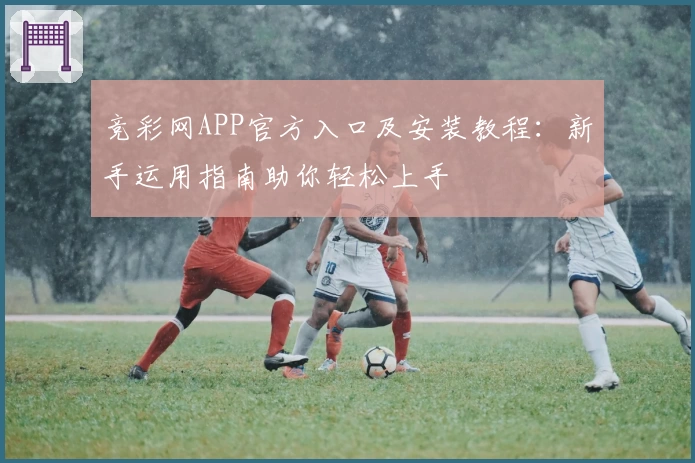 竞彩网APP官方入口及安装教程:新手运用指南助你轻松上手