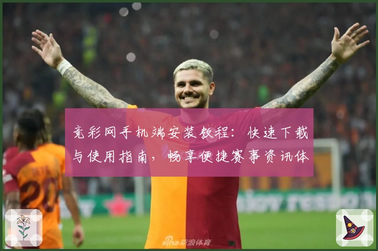 竞彩网手机端安装教程：快速下载与使用指南，畅享便捷赛事资讯体验