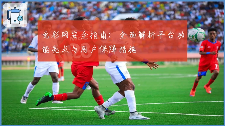 竞彩网安全指南：全面解析平台功能亮点与用户保障措施