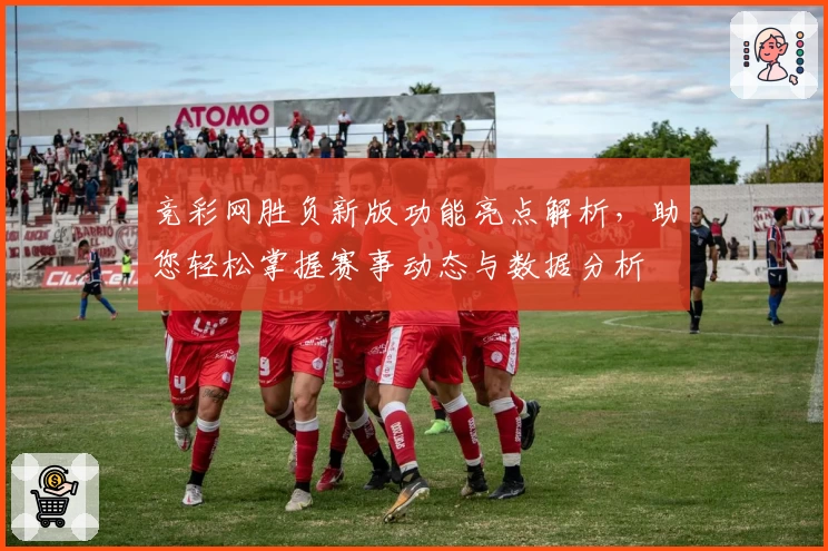竞彩网胜负新版功能亮点解析，助您轻松掌握赛事动态与数据分析