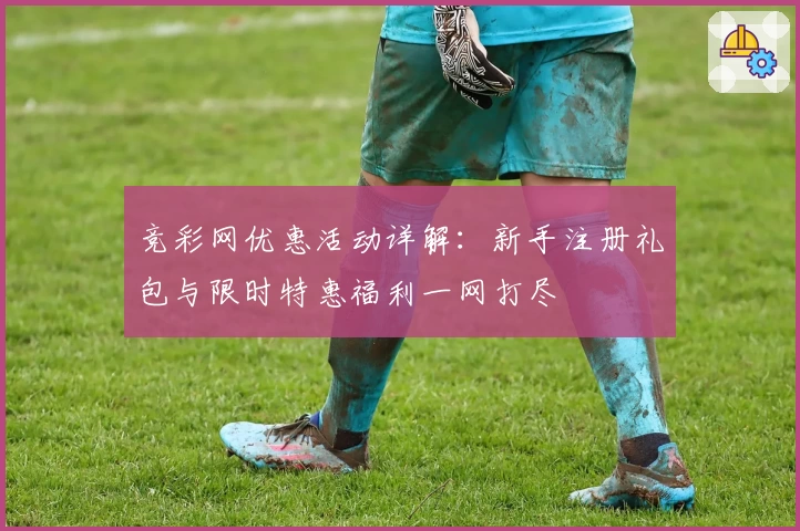 竞彩网优惠活动详解：新手注册礼包与限时特惠福利一网打尽