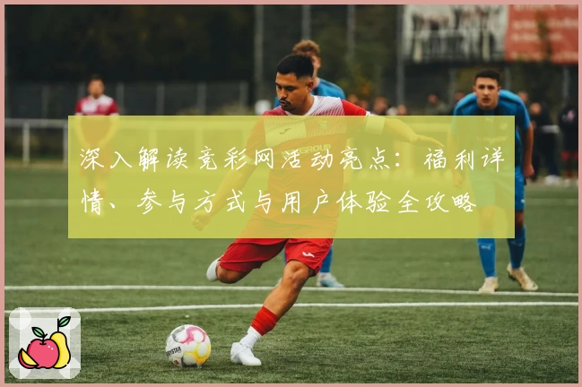 深入解读竞彩网活动亮点:福利详情、参与方式与用户体验全攻略