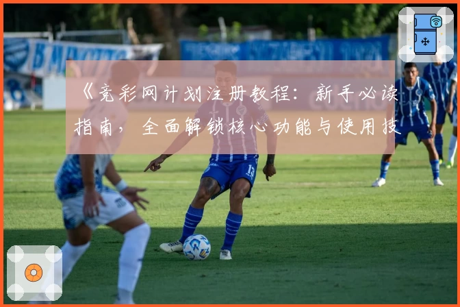 《竞彩网计划注册教程:新手必读指南,全面解锁核心功能与使用技巧》